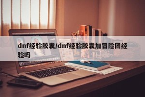 dnf经验胶囊/dnf经验胶囊加冒险团经验吗