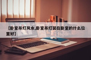【卧室吊灯风水,卧室吊灯装在卧室的什么位置好】