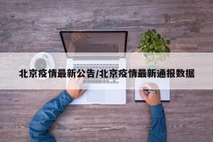 北京疫情最新公告/北京疫情最新通报数据