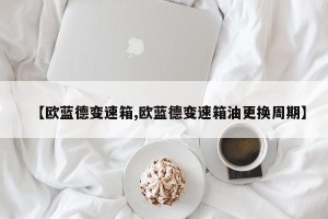 【欧蓝德变速箱,欧蓝德变速箱油更换周期】