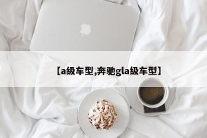 【a级车型,奔驰gla级车型】