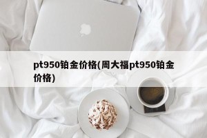 pt950铂金价格(周大福pt950铂金价格)