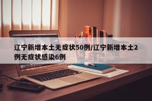 辽宁新增本土无症状50例/辽宁新增本土2例无症状感染6例