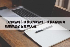 【呼和浩特市疫情,呼和浩特市疫情期间因穿戴奢侈品的女政府人员】