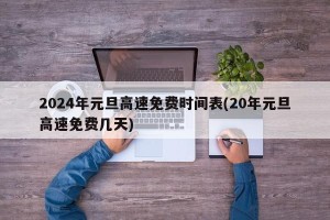 2024年元旦高速免费时间表(20年元旦高速免费几天)