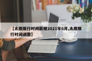 【太原限行时间新规2021年6月,太原限行时间调整】
