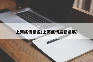 上海疫情情况(上海疫情最新进展)
