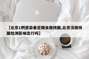 【北京1例感染者近期未做核酸,北京没做核酸检测影响出行吗】