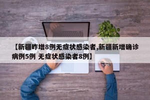 【新疆昨增8例无症状感染者,新疆新增确诊病例5例 无症状感染者8例】