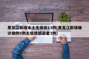 黑龙江新增本土无症状13例(黑龙江新增确诊病例5例无症状感染者3例)