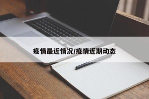 疫情最近情况/疫情近期动态