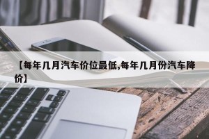 【每年几月汽车价位最低,每年几月份汽车降价】