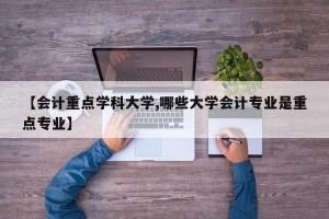【会计重点学科大学,哪些大学会计专业是重点专业】