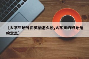 【大学生班导用英语怎么说,大学里的班导是啥意思】