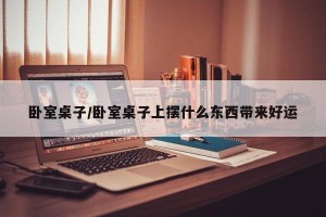 卧室桌子/卧室桌子上摆什么东西带来好运