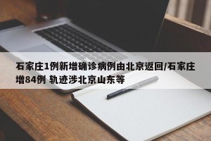 石家庄1例新增确诊病例由北京返回/石家庄增84例 轨迹涉北京山东等