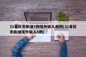 31省区市新增7例境外输入病例(31省区市新增境外输入5例)