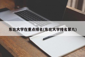东北大学在重点排名(东北大学排名第几)