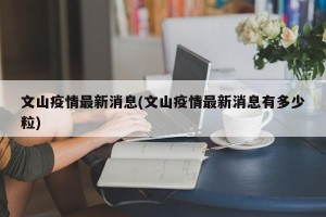 文山疫情最新消息(文山疫情最新消息有多少粒)