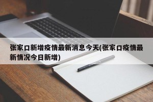 张家口新增疫情最新消息今天(张家口疫情最新情况今日新增)