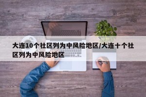 大连10个社区列为中风险地区/大连十个社区列为中风险地区