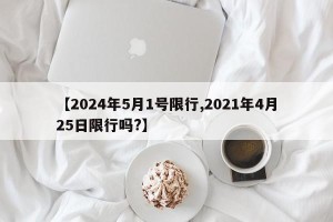 【2024年5月1号限行,2021年4月25日限行吗?】