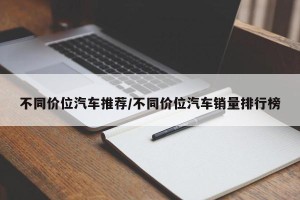 不同价位汽车推荐/不同价位汽车销量排行榜