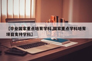【毕业国家重点培育学科,国家重点学科培育项目支持学科】