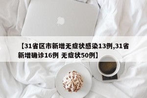 【31省区市新增无症状感染13例,31省新增确诊16例 无症状50例】