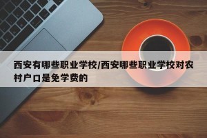 西安有哪些职业学校/西安哪些职业学校对农村户口是免学费的