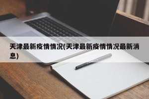 天津最新疫情情况(天津最新疫情情况最新消息)