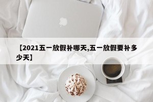 【2021五一放假补哪天,五一放假要补多少天】