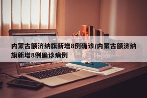 内蒙古额济纳旗新增8例确诊/内蒙古额济纳旗新增8例确诊病例