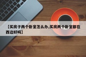 【买房子两个卧室怎么办,买房两个卧室都在西边好吗】