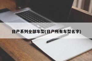 日产系列全部车型(日产所有车型名字)