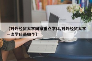 【对外经贸大学国家重点学科,对外经贸大学一流学科是哪个】
