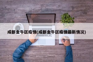 成都金牛区疫情(成都金牛区疫情最新情况)