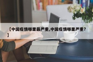 【中国疫情哪里最严重,中国疫情哪里严重?】