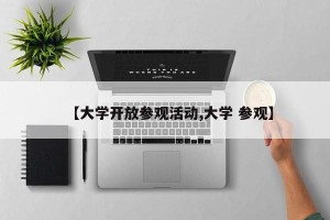 【大学开放参观活动,大学 参观】