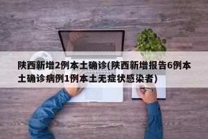 陕西新增2例本土确诊(陕西新增报告6例本土确诊病例1例本土无症状感染者)