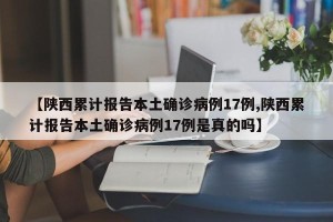 【陕西累计报告本土确诊病例17例,陕西累计报告本土确诊病例17例是真的吗】