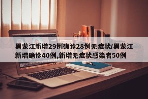 黑龙江新增29例确诊28例无症状/黑龙江新增确诊40例,新增无症状感染者50例