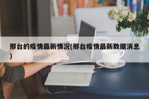 邢台的疫情最新情况(邢台疫情最新数据消息)