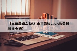 【丰田霸道车价格,丰田霸道2025款最新款多少钱】