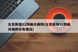 北京新增31例确诊病例(北京新增31例确诊病例分布情况)