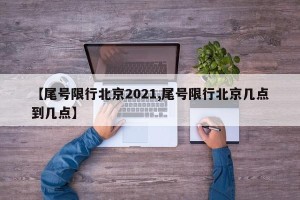 【尾号限行北京2021,尾号限行北京几点到几点】
