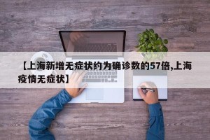 【上海新增无症状约为确诊数的57倍,上海疫情无症状】