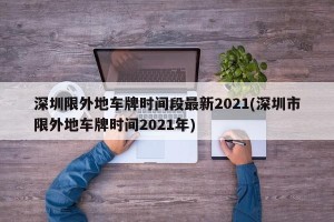 深圳限外地车牌时间段最新2021(深圳市限外地车牌时间2021年)
