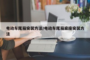 电动车尾箱安装方法/电动车尾箱底座安装方法