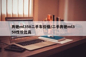 奔驰ml350二手车价格/二手奔驰ml350性价比高
